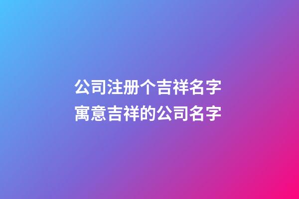 公司注册个吉祥名字 寓意吉祥的公司名字